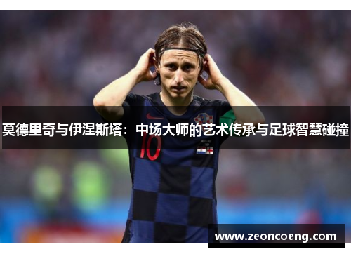 莫德里奇与伊涅斯塔：中场大师的艺术传承与足球智慧碰撞