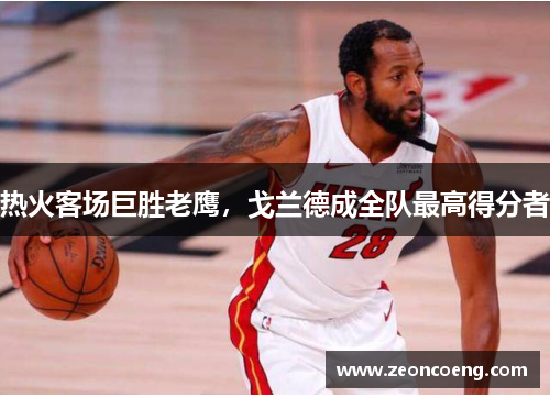 热火客场巨胜老鹰，戈兰德成全队最高得分者