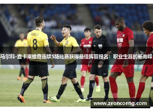 马尔科-查卡莱维奇连续5场比赛获得最佳阵容提名：职业生涯的新高峰