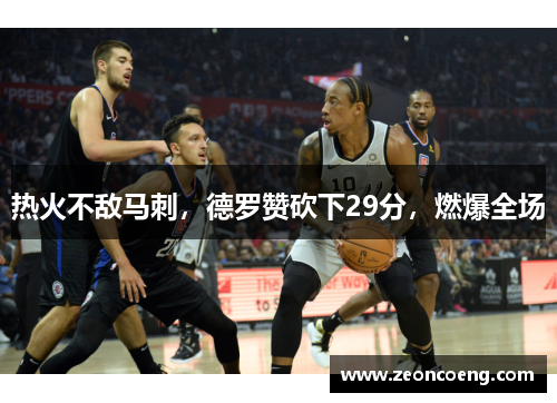 热火不敌马刺，德罗赞砍下29分，燃爆全场