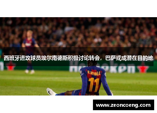 西班牙进攻球员埃尔南德斯积极讨论转会，巴萨或成潜在目的地