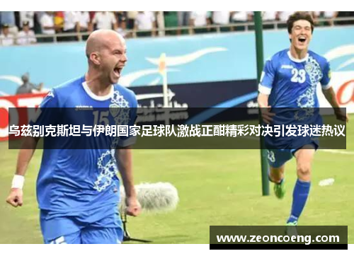乌兹别克斯坦与伊朗国家足球队激战正酣精彩对决引发球迷热议