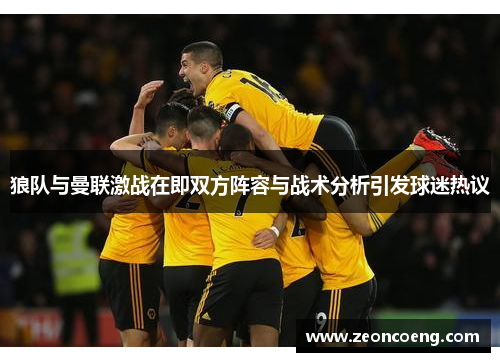狼队与曼联激战在即双方阵容与战术分析引发球迷热议