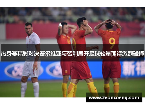 热身赛精彩对决塞尔维亚与智利展开足球较量期待激烈碰撞