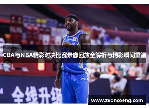 CBA与NBA精彩对决比赛录像回放全解析与精彩瞬间重温